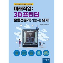 미래직업: 3D프린터 운용전문가(기능사) 되기! : 20개 이상 법령을 통한 우대 자격증, 홍릉, 9791156008316, 홍석우,조진숙 공저