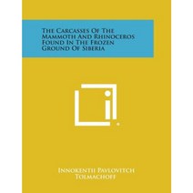 The Carcasses of the Mammoth and Rhinoceros Found in the Frozen Ground of Siberia Paperback, Literary Licensing, LLC