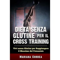 Dieta Senza Glutine Per Il Cross Training: Vivi Senza Glutine Per Raggiungere Il Massimo del Potenzial..., Createspace Independent Publishing Platform
