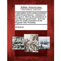 A Description of the Unique Exhibition Called Ancient Mexico: Collected on the Spot in 1823 by the Ass..., Gale Ecco, Sabin Americana
