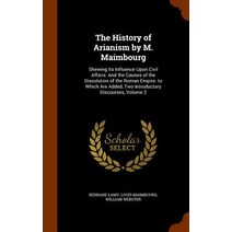 The History of Arianism by M. Maimbourg: Shewing Its Influence Upon Civil Affairs: And the Causes of t..., Arkose Press