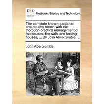 The Complete Kitchen Gardener and Hot Bed Forcer; With the Thorough Practical Management of Hot-House..., Gale Ecco, Print Editions