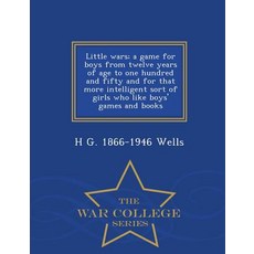 Little Wars; A Game for Boys from Twelve Years of Age to One Hundred and Fifty and for That More Intel..., War College Series