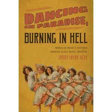 Dancing in Paradise Burning in Hell: Women in Maine's Historic Working Class Dance Industry, Down East Books