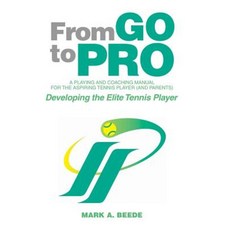 From Go to Pro - A Playing and Coaching Manual for the Aspiring Tennis Player (and Parents): Developing the Elite Tennis Player Hardcover, Xlibris