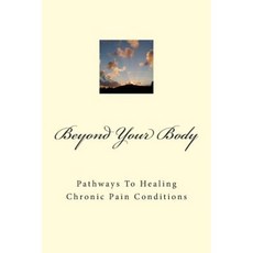 Beyond Your Body: Pathways to Healing Chronic Pain Conditions Paperback, Createspace