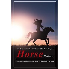 An Essential Guidebook On Building A Horse Business: From Developing Business Plan To Building The B... Paperback, Independently Published, English, 9798598620045