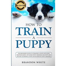How to Train a Puppy: 2nd Edition: The Beginner’s Guide to Training a Puppy with Dog Training Basics. Includes Potty Training for Puppy and The Art of, 1개