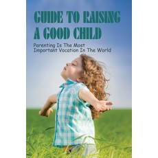 (영문도서) Guide To Raising A Good Child: Parenting Is The Most Important Vocation In The World: The Clu... Paperback, Independently Published, English, 9798507902699