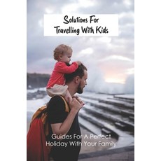 Solutions For Travelling With Kids: Guides For A Perfect Holiday With Your Family: Traveling With A ... Paperback, Independently Published, English, 9798731119986