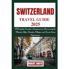 SWITZERLAND TRAVEL GUIDE 2025: A Complete Traveler's Companion to Discovering the Majestic Alps T