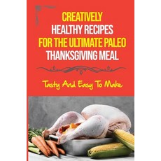 (영문도서) Creatively Healthy Recipes For The Ultimate Paleo Thanksgiving Meal: Tasty And Easy To Make Paperback, Independently Published, English, 9798750557738
