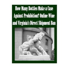 How Many Bottles Make a Case Against Prohibition? Online Wine and Virginia's Direct Shipment Ban Paperback, Createspace