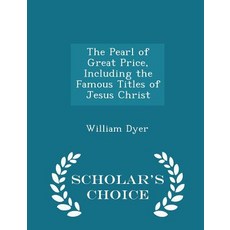 The Pearl of Great Price Including the Famous Titles of Jesus Christ - Scholar's Choice Edition Paperback