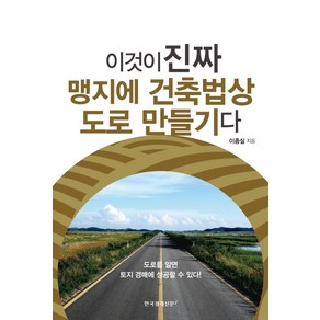 이것이 진짜 맹지에 건축법상 도로 만들기다:도로를 알면 토지 경매에 성공할 수 있다!, 한국경제신문i, 이종실