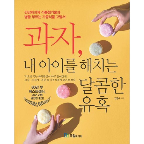 과자 내 아이를 해치는 달콤한 유혹:건강파괴자 식품첨가물과 병을 부르는 가공식품 고발서, 과자, 내 아이를 해치는 달콤한 유혹, 안병수(저), 국일미디어, 안병수