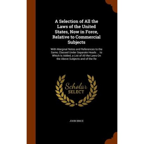 A Selection of All the Laws of the United States Now in Force Relative to Commercial Subjects: With …, Arkose Press