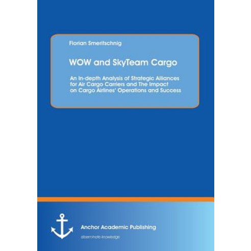 Wow and Skyteam Cargo: An In-Depth Analysis of Strategic Alliances for Air Cargo Carriers and the Impa..., Anchor Academic Publishing