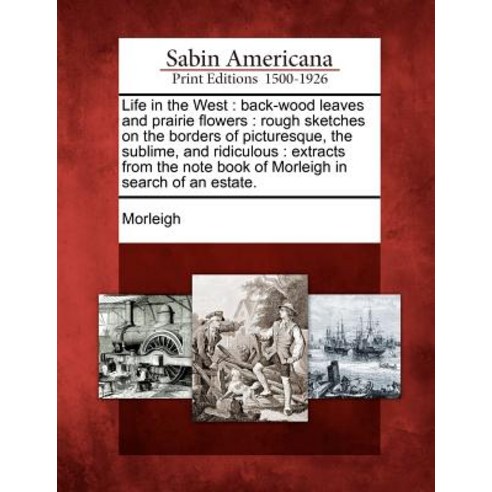 Life in the West: Back-Wood Leaves and Prairie Flowers: Rough Sketches on the Borders of Picturesque ..., Gale Ecco, Sabin Americana