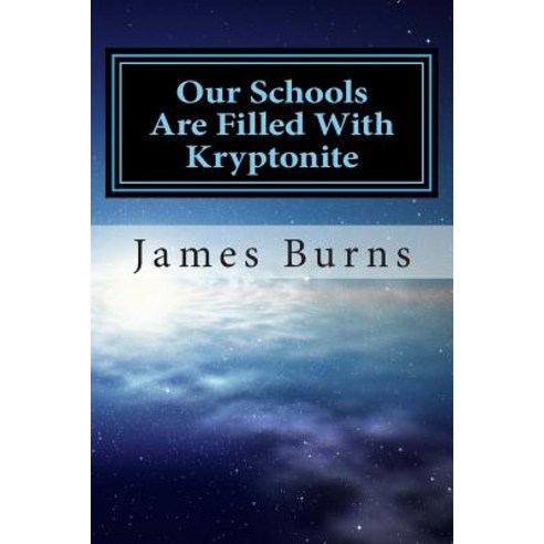 Our Schools Are Filled with Kryptonite: 15 Essays on Why Are Schools Are Getting Weaker and Why Kids D..., Createspace