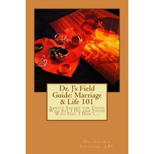 Dr. J''s Field Guide: Marriage & Life 101: Sanity Saving for Those Who Say I Do and Those Who Feel I Do..., Createspace Independent Publishing Platform
