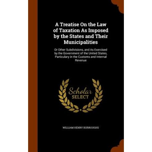 A Treatise on the Law of Taxation as Imposed by the States and Their Municipalities: Or Other Subdivis..., Arkose Press