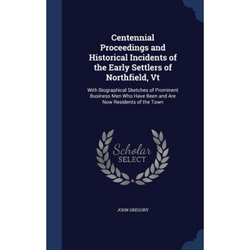 Centennial Proceedings and Historical Incidents of the Early Settlers of Northfield VT: With Biograph..., Sagwan Press