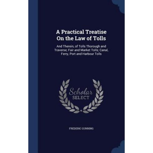 A Practical Treatise on the Law of Tolls: And Therein of Tolls Thorough and Traverse; Fair and Market..., Sagwan Press