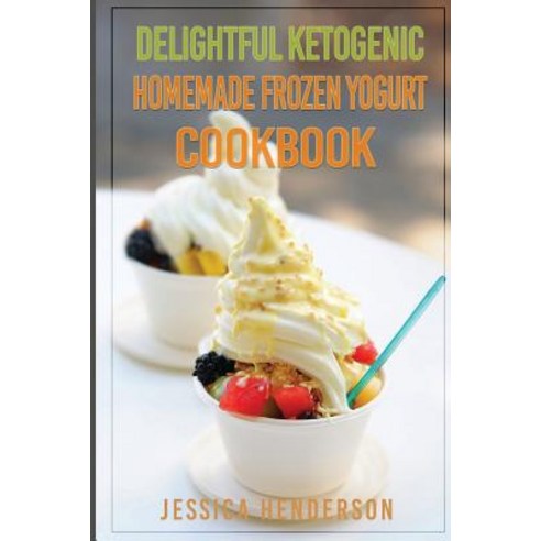 Delightful Ketogenic Homemade Frozen Yogurt Cookbook: Top 35 Super Delicious Low Carb Homemade Frozen ..., Createspace Independent Publishing Platform