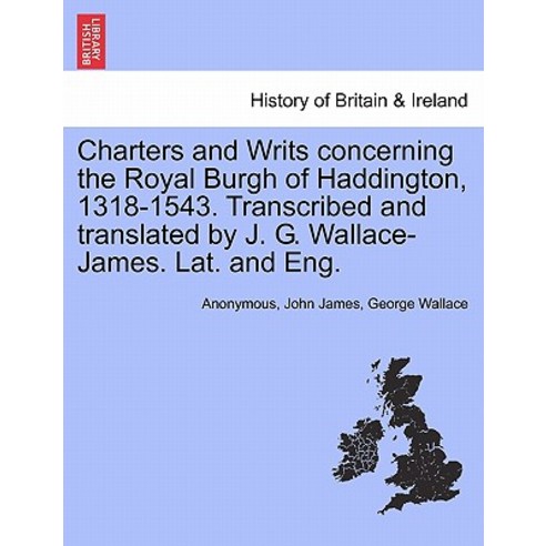 Charters and Writs Concerning the Royal Burgh of Haddington 1318-1543. Transcribed and Translated by ..., British Library, Historical Print Editions