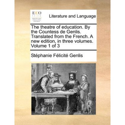 The Theatre of Education. by the Countess de Genlis. Translated from the French. a New Edition in Thr..., Gale Ecco, Print Editions