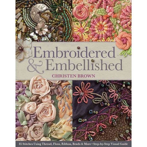 Embroidered & Embellished: 85 Stitches Using Thread Floss Ribbon Beads & More: Step-by-Step Visual Guide, C & T Pub