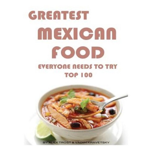 Greatest Mexican Food Everyone Needs to Try: Top 100 Paperback, Createspace