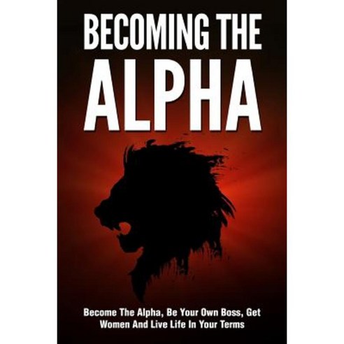 Becoming the Alpha: How to Become the Alpha Be Your Own Boss Get Women to Chase You Paperback, Createspace Independent Publishing Platform