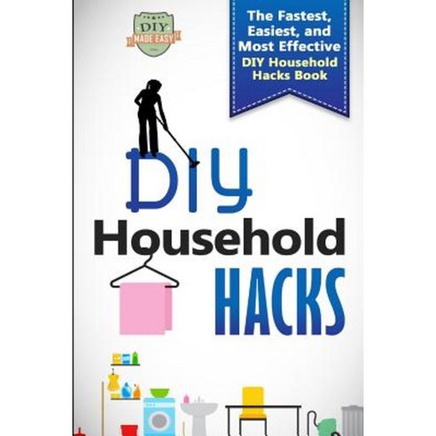 DIY Household Hacks: The Fastest Easiest and Most Effective DIY Household Hacks Book Paperback, Createspace Independent Publishing Platform