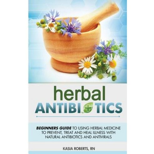 Herbal Antibiotics: Beginners Guide to Using Herbal Medicine to Prevent Paperback, Createspace Independent Publishing Platform