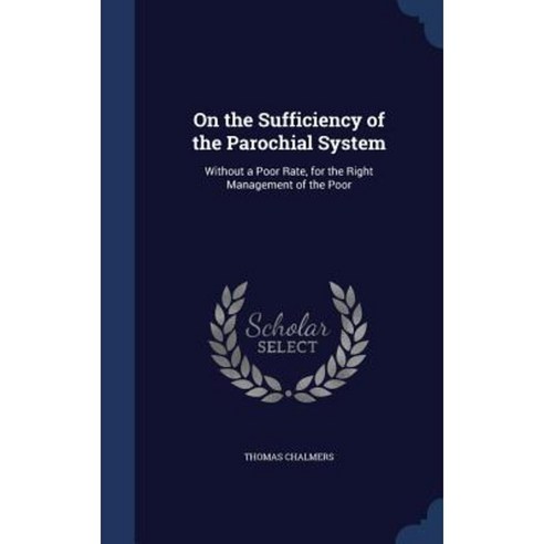 On the Sufficiency of the Parochial System: Without a Poor Rate for the Right Management of the Poor Hardcover, Sagwan Press