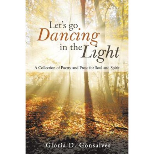 Let''s Go Dancing in the Light: A Collection of Poetry and Prose for Soul and Spirit Paperback, Authorhouse