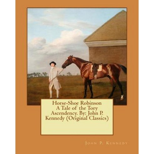 Horse-Shoe Robinson a Tale of the Tory Ascendency. by: John P. Kennedy (Original Classics) Paperback, Createspace Independent Publishing Platform