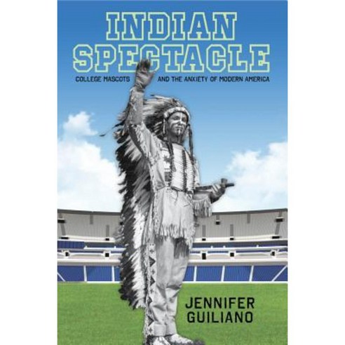 Indian Spectacle: College Mascots and the Anxiety of Modern America Hardcover, Rutgers University Press
