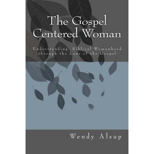 The Gospel-Centered Woman: Understanding Biblical Womanhood Through the Lens of the Gospel Paperback, Createspace