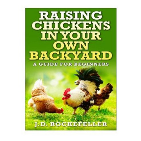 Raising Chickens in Your Own Backyard: A Beginner''s Guide Paperback, Createspace Independent Publishing Platform