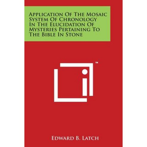 Application of the Mosaic System of Chronology in the Elucidation of Mysteries Pertaining to the Bible in Stone Paperback, Literary Licensing, LLC