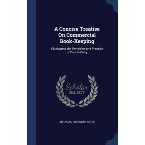 A Concise Treatise on Commercial Book-Keeping: Elucidating the Principles and Practice of Double Entry Hardcover, Sagwan Press