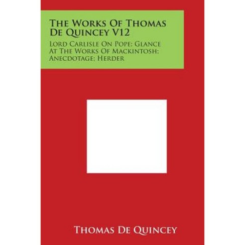 The Works of Thomas de Quincey V12: Lord Carlisle on Pope; Glance at the Works of Mackintosh; Anecdotage; Herder Paperback, Literary Licensing, LLC