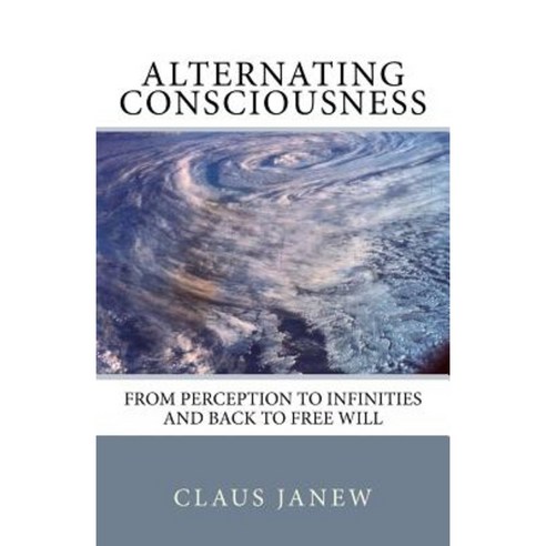 Alternating Consciousness: From Perception to Infinities and Back to Free Will Paperback, Createspace Independent Publishing Platform