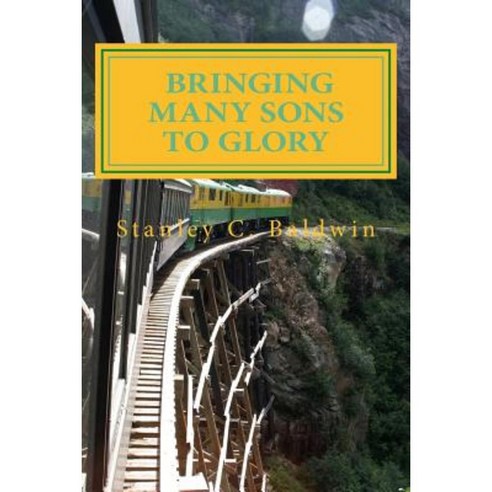 Bringing Many Sons to Glory: How Your Journey Will End Paperback, Createspace Independent Publishing Platform