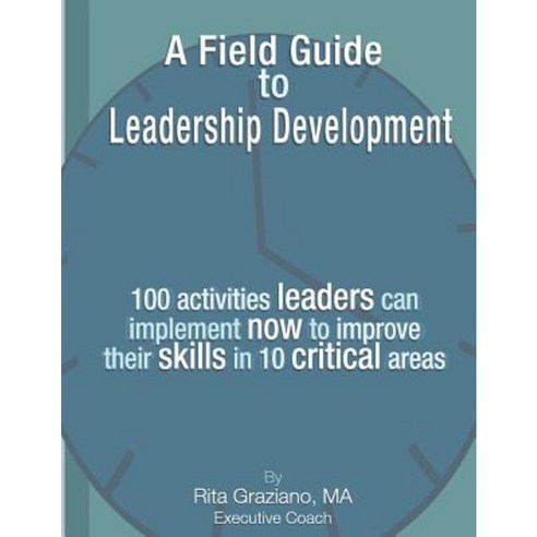 A Field Guide to Leadership Development: 100 Activities Leaders Can Implement Now to Improve Their Skills in 10 Critical Areas. Paperback, Createspace