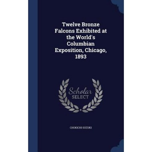 Twelve Bronze Falcons Exhibited at the World''s Columbian Exposition Chicago 1893 Hardcover, Sagwan Press