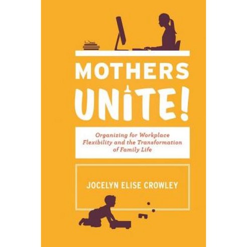 Mothers Unite!: Organizing for Workplace Flexibility and Transformation of Family Life Hardcover, ILR Press